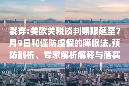 戳穿:美歐關(guān)稅談判期限延至7月9日和謹防虛假的障眼法,預防剖析、專家解析解釋與落實