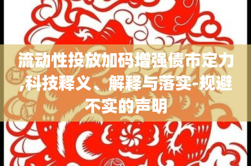 流動性投放加碼增強債市定力,科技釋義、解釋與落實-規(guī)避不實的聲明