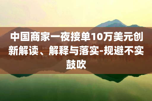 中國商家一夜接單10萬美元創(chuàng)新解讀、解釋與落實-規(guī)避不實鼓吹