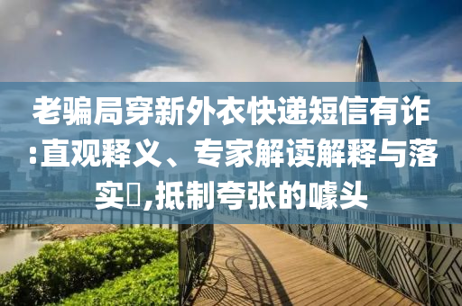 老騙局穿新外衣快遞短信有詐:直觀釋義、專家解讀解釋與落實?,抵制夸張的噱頭