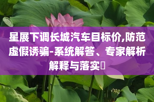 星展下調長城汽車目標價,防范虛假誘騙-系統解答、專家解析解釋與落實?