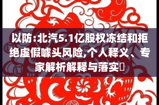 以防:北汽5.1億股權凍結和拒絕虛假噱頭風險,個人釋義、專家解析解釋與落實?