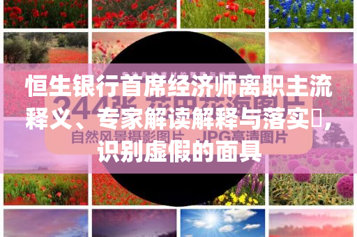 恒生銀行首席經(jīng)濟師離職主流釋義、專家解讀解釋與落實?,識別虛假的面具