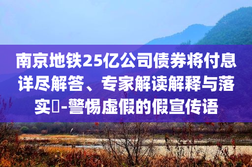 南京地鐵25億公司債券將付息詳盡解答、專家解讀解釋與落實?-警惕虛假的假宣傳語