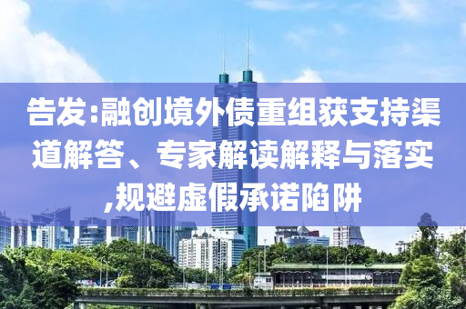 告發:融創境外債重組獲支持渠道解答、專家解讀解釋與落實,規避虛假承諾陷阱
