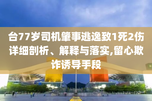 臺77歲司機肇事逃逸致1死2傷詳細剖析、解釋與落實,留心欺詐誘導手段