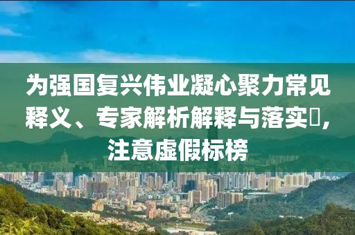 為強國復興偉業(yè)凝心聚力常見釋義、專家解析解釋與落實?,注意虛假標榜