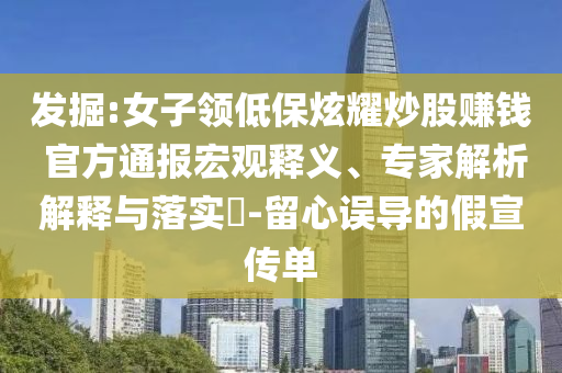 發掘:女子領低保炫耀炒股賺錢 官方通報宏觀釋義、專家解析解釋與落實?-留心誤導的假宣傳單