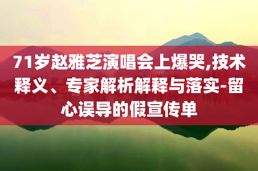 71歲趙雅芝演唱會上爆哭,技術釋義、專家解析解釋與落實-留心誤導的假宣傳單