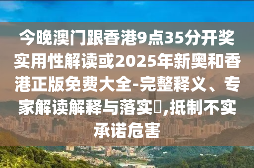 今晚澳門跟香港9點35分開獎實用性解讀或2025年新奧和香港正版免費大全-完整釋義、專家解讀解釋與落實?,抵制不實承諾危害
