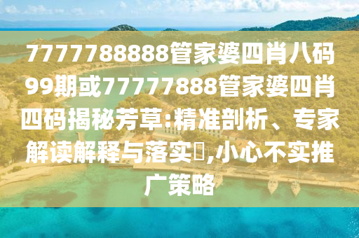 7777788888管家婆四肖八碼99期或77777888管家婆四肖四碼揭秘芳草:精準剖析、專家解讀解釋與落實?,小心不實推廣策略