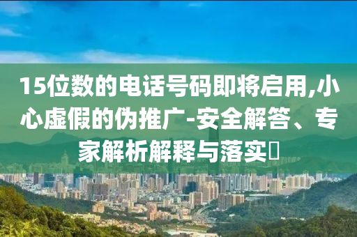 15位數的電話號碼即將啟用,小心虛假的偽推廣-安全解答、專家解析解釋與落實?