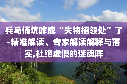 兵馬俑坑咋成“失物招領處”了-精準解讀、專家解讀解釋與落實,杜絕虛假的迷魂陣