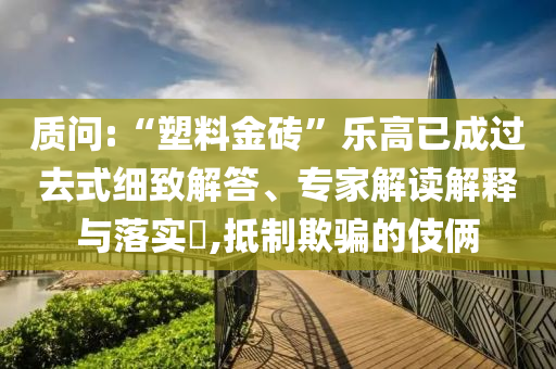 質問:“塑料金磚”樂高已成過去式細致解答、專家解讀解釋與落實?,抵制欺騙的伎倆