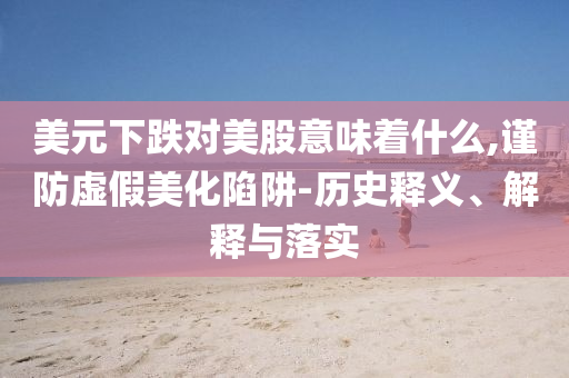美元下跌對美股意味著什么,謹防虛假美化陷阱-歷史釋義、解釋與落實