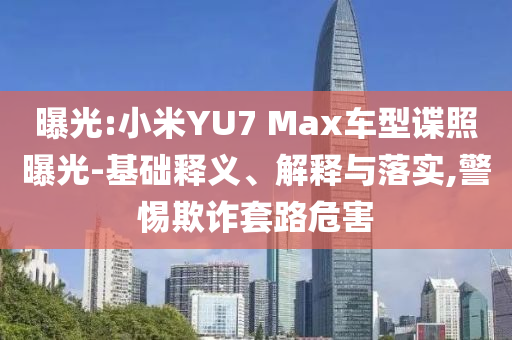 曝光:小米YU7 Max車型諜照曝光-基礎釋義、解釋與落實,警惕欺詐套路危害