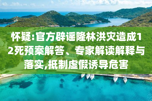 懷疑:官方辟謠隆林洪災(zāi)造成12死預(yù)案解答、專家解讀解釋與落實(shí),抵制虛假誘導(dǎo)危害