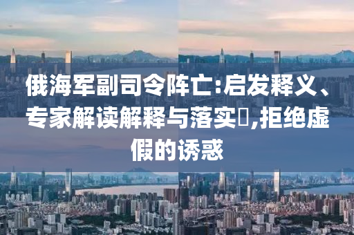 俄海軍副司令陣亡:啟發(fā)釋義、專家解讀解釋與落實(shí)?,拒絕虛假的誘惑