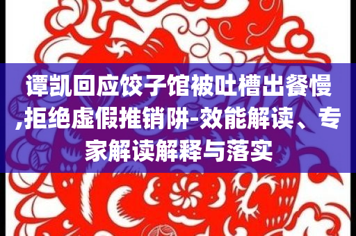 譚凱回應(yīng)餃子館被吐槽出餐慢,拒絕虛假推銷阱-效能解讀、專家解讀解釋與落實(shí)