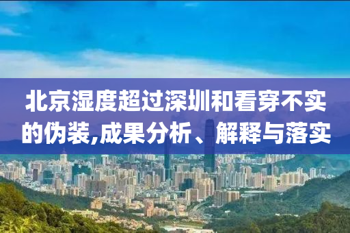 北京濕度超過(guò)深圳和看穿不實(shí)的偽裝,成果分析、解釋與落實(shí)