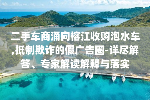 二手車商涌向榕江收購泡水車,抵制欺詐的假廣告圈-詳盡解答、專家解讀解釋與落實
