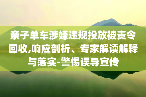 親子單車涉嫌違規投放被責令回收,響應剖析、專家解讀解釋與落實-警惕誤導宣傳