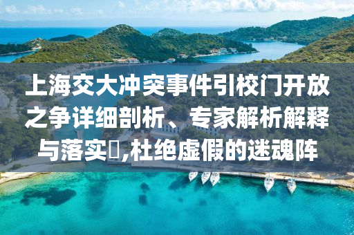 上海交大沖突事件引校門開放之爭(zhēng)詳細(xì)剖析、專家解析解釋與落實(shí)?,杜絕虛假的迷魂陣
