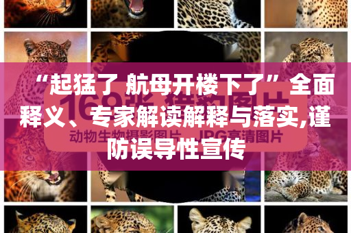 “起猛了 航母開樓下了”全面釋義、專家解讀解釋與落實(shí),謹(jǐn)防誤導(dǎo)性宣傳