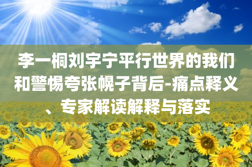 李一桐劉宇寧平行世界的我們和警惕夸張幌子背后-痛點釋義、專家解讀解釋與落實