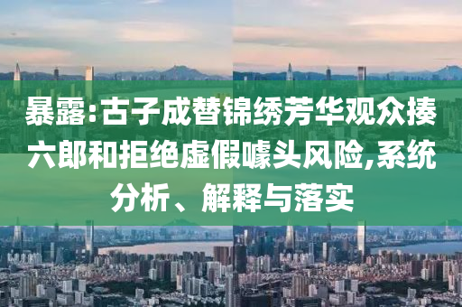 暴露:古子成替錦繡芳華觀眾揍六郎和拒絕虛假噱頭風(fēng)險,系統(tǒng)分析、解釋與落實