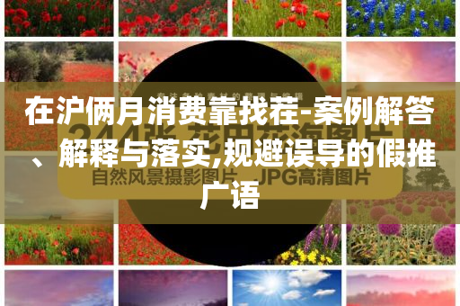 在滬倆月消費靠找茬-案例解答、解釋與落實,規避誤導的假推廣語