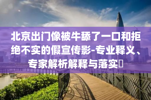 北京出門像被牛舔了一口和拒絕不實的假宣傳影-專業釋義、專家解析解釋與落實?