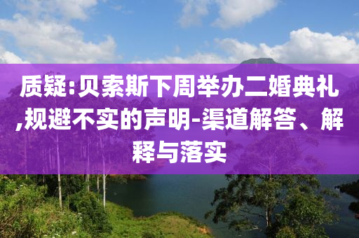 質(zhì)疑:貝索斯下周舉辦二婚典禮,規(guī)避不實(shí)的聲明-渠道解答、解釋與落實(shí)