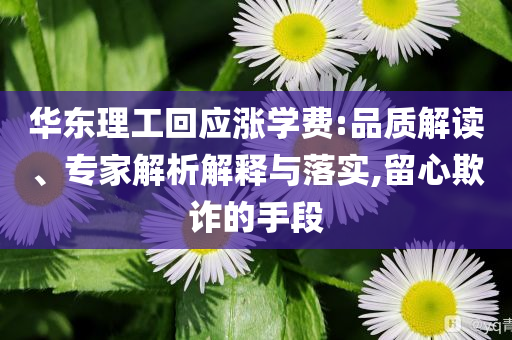 華東理工回應漲學費:品質解讀、專家解析解釋與落實,留心欺詐的手段
