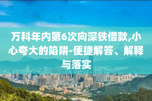萬科年內第6次向深鐵借款,小心夸大的陷阱-便捷解答、解釋與落實