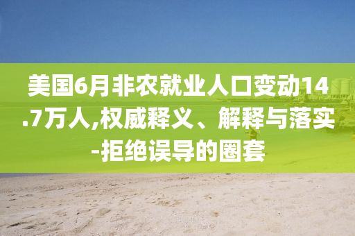 美國6月非農就業人口變動14.7萬人,權威釋義、解釋與落實-拒絕誤導的圈套