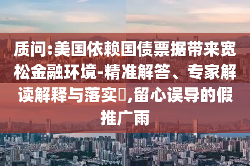 質問:美國依賴國債票據帶來寬松金融環境-精準解答、專家解讀解釋與落實?,留心誤導的假推廣雨