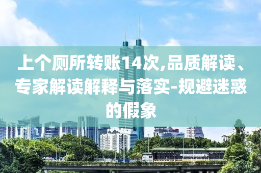 上個廁所轉賬14次,品質解讀、專家解讀解釋與落實-規(guī)避迷惑的假象