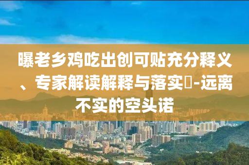 曝老鄉(xiāng)雞吃出創(chuàng)可貼充分釋義、專家解讀解釋與落實?-遠離不實的空頭諾