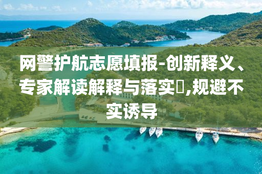 網(wǎng)警護(hù)航志愿填報(bào)-創(chuàng)新釋義、專家解讀解釋與落實(shí)?,規(guī)避不實(shí)誘導(dǎo)