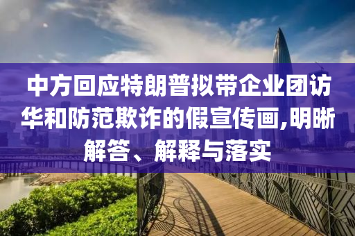 中方回應(yīng)特朗普擬帶企業(yè)團(tuán)訪華和防范欺詐的假宣傳畫(huà),明晰解答、解釋與落實(shí)