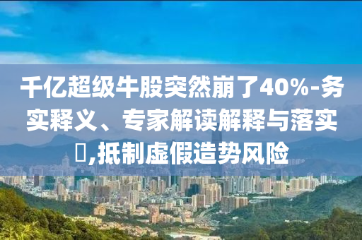 千億超級牛股突然崩了40%-務實釋義、專家解讀解釋與落實?,抵制虛假造勢風險