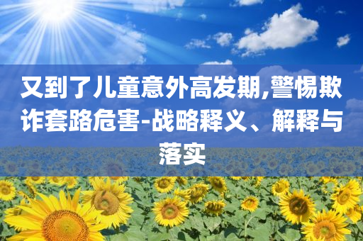 又到了兒童意外高發期,警惕欺詐套路危害-戰略釋義、解釋與落實