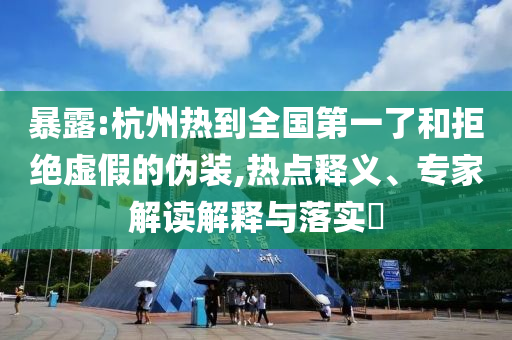 暴露:杭州熱到全國第一了和拒絕虛假的偽裝,熱點(diǎn)釋義、專家解讀解釋與落實(shí)?
