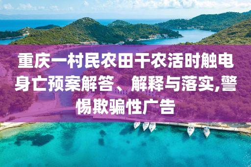 重慶一村民農(nóng)田干農(nóng)活時(shí)觸電身亡預(yù)案解答、解釋與落實(shí),警惕欺騙性廣告