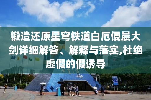 鍛造還原星穹鐵道白厄侵晨大劍詳細(xì)解答、解釋與落實(shí),杜絕虛假的假誘導(dǎo)