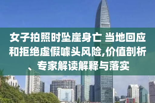 女子拍照時墜崖身亡 當地回應和拒絕虛假噱頭風險,價值剖析、專家解讀解釋與落實