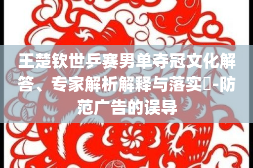王楚欽世乒賽男單奪冠文化解答、專家解析解釋與落實?-防范廣告的誤導
