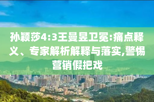 孫穎莎4:3王曼昱衛冕:痛點釋義、專家解析解釋與落實,警惕營銷假把戲