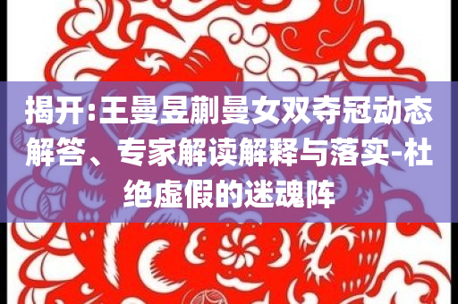 揭開:王曼昱蒯曼女雙奪冠動態解答、專家解讀解釋與落實-杜絕虛假的迷魂陣